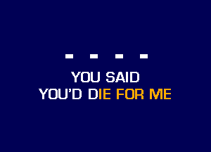 YOU SAID
YOU'D DIE FOR ME