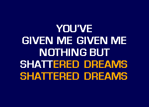 YOU'VE
GIVEN ME GIVEN ME
NOTHING BUT
SHA'ITERED DREAMS
SHATTERED DREAMS