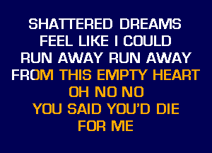SHATI'ERED DREAMS
FEEL LIKE I COULD
RUN AWAY RUN AWAY
FROM THIS EMPTY HEART
OH NO NO
YOU SAID YOU'D DIE
FOR ME