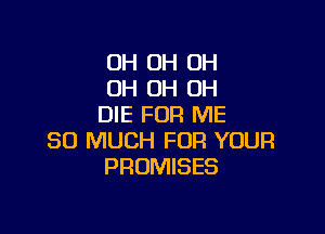 OH OH OH
OH OH OH
DIE FOR ME

SO MUCH FOR YOUR
PROMISES