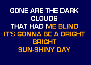 GONE ARE THE DARK
CLOUDS
THAT HAD ME BLIND
ITS GONNA BE A BRIGHT
BRIGHT
SUN-SHINY DAY