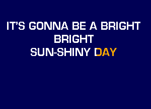 ITS GONNA BE A BRIGHT
BRIGHT
SUN-SHINY DAY