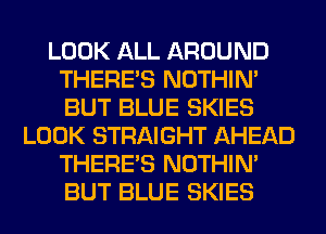 LOOK ALL AROUND
THERE'S NOTHIN'
BUT BLUE SKIES

LOOK STRAIGHT AHEAD
THERE'S NOTHIN'
BUT BLUE SKIES