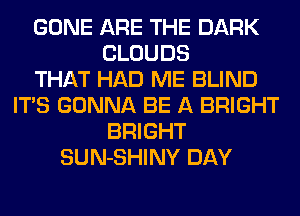 GONE ARE THE DARK
CLOUDS
THAT HAD ME BLIND
ITS GONNA BE A BRIGHT
BRIGHT
SUN-SHINY DAY