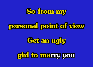 So from my
personal point of view

Get an ugly

girl to marry you