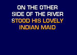 ON THE OTHER
SIDE OF THE RIVER
STOOD HIS LOVELY

INDIAN MAID

g