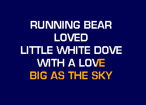 RUNNING BEAR
LOVED
LITI'LE WHITE DOVE
WTH A LOVE
BIG AS THE SKY