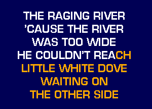 THE RAGING RIVER
'CAUSE THE RIVER
WAS T00 WIDE
HE COULDMT REACH
LITI'LE WHITE DOVE
WAITING ON
THE OTHER SIDE
