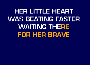 HER LITI'LE HEART
WAS BEATING FASTER
WAITING THERE
FOR HER BRAVE