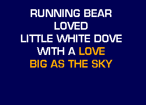 RUNNING BEAR
LOVED
LITI'LE WHITE DOVE
WITH A LOVE
BIG AS THE SKY