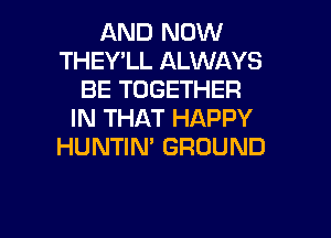 AND NOW
THEWLL ALWAYS
BE TOGETHER
IN THAT HAPPY
HUNTIN' GROUND

g