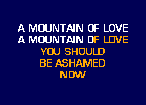 A MOUNTAIN OF LOVE
A MOUNTAIN OF LOVE
YOU SHOULD
BE ASHAMED
NOW