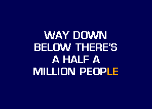 WAY DOWN
BELOW THERE'S

A HALF A
MILLION PEOPLE