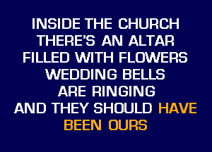 INSIDE THE CHURCH
THERE'S AN ALTAR
FILLED WITH FLOWERS
WEDDING BELLS
ARE RINGING
AND THEY SHOULD HAVE
BEEN OURS