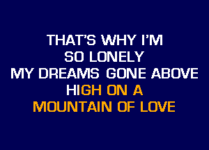 THAT'S WHY I'M
SO LONELY
MY DREAMS GONE ABOVE
HIGH ON A
MOUNTAIN OF LOVE