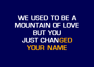 WE USED TO BE A
MOUNTAIN OF LOVE
BUT YOU
JUST CHANGED
YOUR NAME

g
