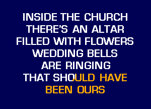 INSIDE THE CHURCH
THERE'S AN ALTAR
FILLED WITH FLOWERS
WEDDING BELLS
ARE RINGING
THAT SHOULD HAVE
BEEN OURS