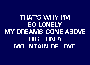 THAT'S WHY I'M
SO LONELY
MY DREAMS GONE ABOVE
HIGH ON A
MOUNTAIN OF LOVE