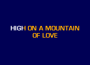 HIGH ON A MOUNTAIN

OF LOVE