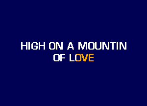 HIGH ON A MOUNTIN

OF LOVE