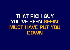 THAT RICH GUY
YOUVE BEEN SEEIN'
MUST HAVE PUT YOU

DOWN