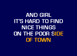 AND GIRL
IT'S HARD TO FIND
NICE THINGS

ON THE POOR SIDE
OF TOWN