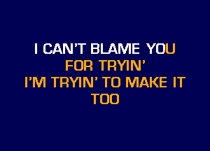 I CAN'T BLAME YOU
FOR TRYIN'

I'M TRYIN' TO MAKE IT
TOD