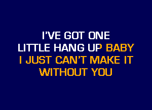 I'VE GOT ONE
LI'ITLE HANG UP BABY
I JUST CAN'T MAKE IT

WITHOUT YOU