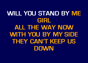 WILL YOU STAND BY ME
GIRL
ALL THE WAY NOW
WITH YOU BY MY SIDE
THEY CAN'T KEEP US
DOWN