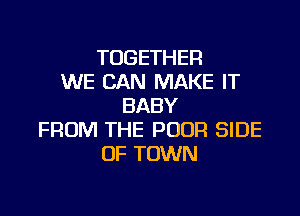 TOGETHER
WE CAN MAKE IT
BABY

FROM THE POOR SIDE
OF TOWN