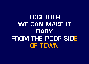 TOGETHER
WE CAN MAKE IT
BABY

FROM THE POOR SIDE
OF TOWN