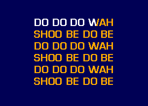 DO DO DO WAH
SHDD BE D0 BE
D0 D0 DO WAH
SHUO BE DO BE
D0 D0 DO WAH
SHUU BE DO BE

g