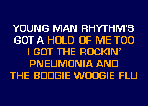 YOUNG MAN RHYTHIWS
GOT A HOLD OF ME TOO
I GOT THE ROCKIN'
PNEUMONIA AND
THE BOOGIE WUUGIE FLU