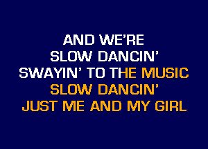 AND WE'RE
SLOW DANCIN'
SWAYIN' TO THE MUSIC
SLOW DANCIN'
JUST ME AND MY GIRL