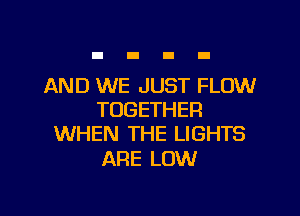 AND WE JUST FLOW

TOGETHER
WHEN THE LIGHTS

ARE LOW