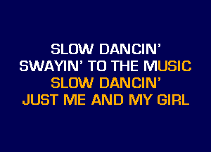 SLOW DANCIN'
SWAYIN' TO THE MUSIC
SLOW DANCIN'
JUST ME AND MY GIRL