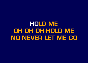 HOLD ME
OH OH OH HOLD ME

N0 NEVER LET ME GO