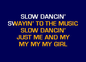 SLOW DANCIN'
SWAYIN' TO THE MUSIC
SLOW DANCIN'
JUST ME AND MY
MY MY MY GIRL