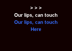 Our lips, can touch