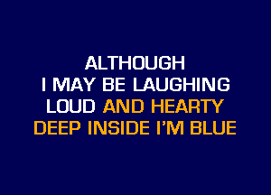 ALTHOUGH
I MAY BE LAUGHING
LOUD AND HEARTY
DEEP INSIDE I'M BLUE