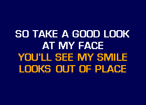 SO TAKE A GOOD LOOK
AT MY FACE
YOU'LL SEE MY SMILE
LOOKS OUT OF PLACE