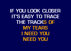 IF YOU LOOK CLOSER
ITS EASY TO TRACE
THE TRACKS OF
MY TEARS
I NEED YOU
NEED YOU