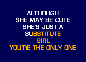 ALTHOUGH
SHE MAY BE CUTE
SHE'S JUST A
SUBSTITUTE
GIRL
YOU'RE THE ONLY ONE
