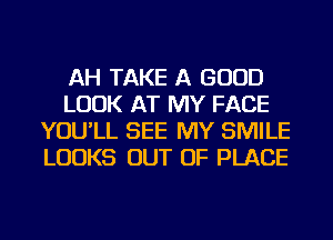 AH TAKE A GOOD
LOOK AT MY FACE
YOU'LL SEE MY SMILE
LOOKS OUT OF PLACE