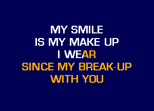 MY SMILE
IS MY MAKE UP
I WEAR

SINCE MY BREAK-UP
WITH YOU