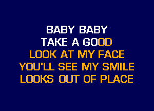 BABY BABY
TAKE A GOOD
LOOK AT MY FACE
YOU'LL SEE MY SMILE
LOOKS OUT OF PLACE