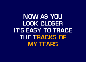 NOW AS YOU
LOOK CLOSER
IT,S EASY TO TRACE
THE TRACKS OF
MY TEARS

g