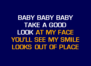 BABY BABY BABY
TAKE A GOOD
LOOK AT MY FACE
YOU'LL SEE MY SMILE
LOOKS OUT OF PLACE