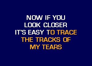NOW IF YOU
LOOK CLOSER
IT,S EASY TO TRACE
THE TRACKS OF
MY TEARS

g