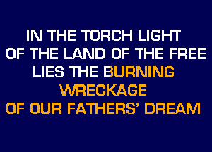 IN THE TORCH LIGHT
OF THE LAND OF THE FREE
LIES THE BURNING
WRECKAGE
OF OUR FATHERS' DREAM